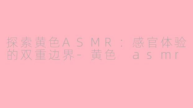 探索黄色ASMR：感官体验的双重边界-黄色 asmr