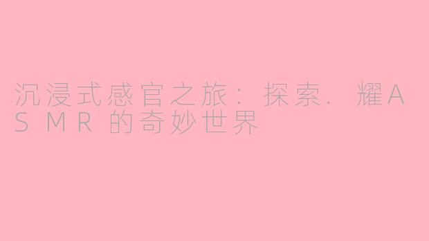 沉浸式感官之旅：探索.耀ASMR的奇妙世界
