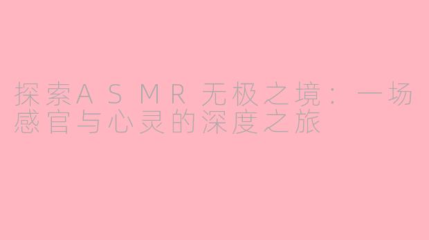探索ASMR无极之境：一场感官与心灵的深度之旅
