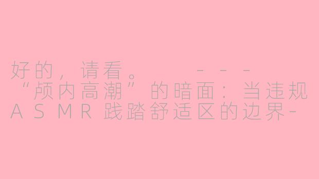 好的，请看。

---

“颅内高潮”的暗面：当违规ASMR践踏舒适区的边界-违规asmr