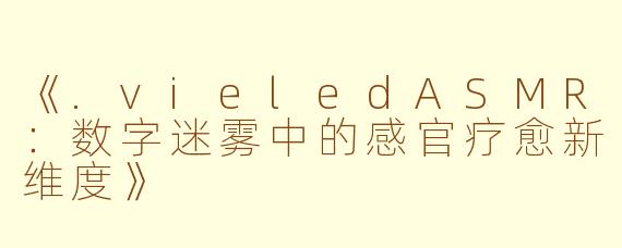 《.vieledASMR：数字迷雾中的感官疗愈新维度》