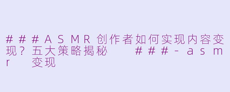 ###ASMR创作者如何实现内容变现？五大策略揭秘

###-asmr 变现