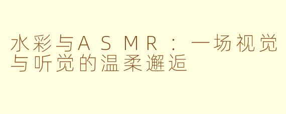 水彩与ASMR：一场视觉与听觉的温柔邂逅