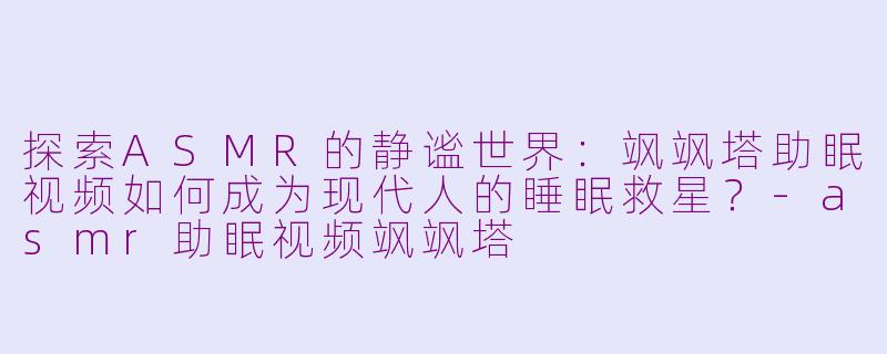 探索ASMR的静谧世界：飒飒塔助眠视频如何成为现代人的睡眠救星？-asmr助眠视频飒飒塔