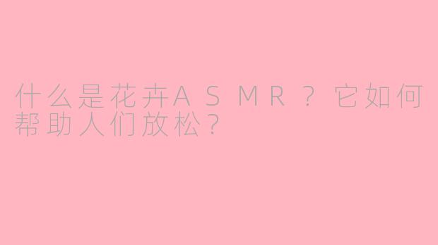 什么是花卉ASMR？它如何帮助人们放松？
