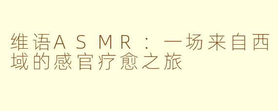 维语ASMR：一场来自西域的感官疗愈之旅