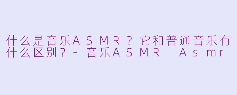 什么是音乐ASMR？它和普通音乐有什么区别？-音乐ASMR Asmr