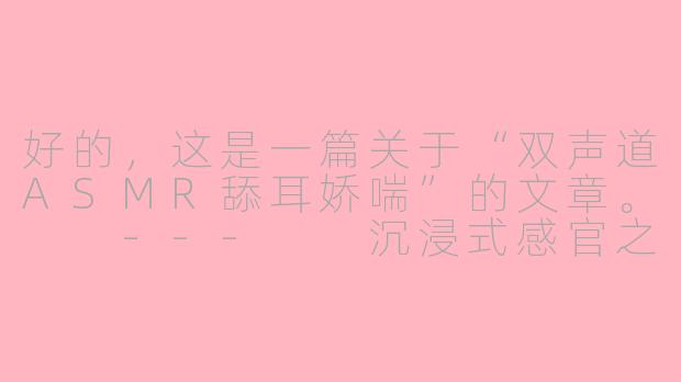 好的，这是一篇关于“双声道ASMR舔耳娇喘”的文章。

---

沉浸式感官之旅：解码双声道ASMR舔耳娇喘的魔力-双声道asmr舔耳娇喘