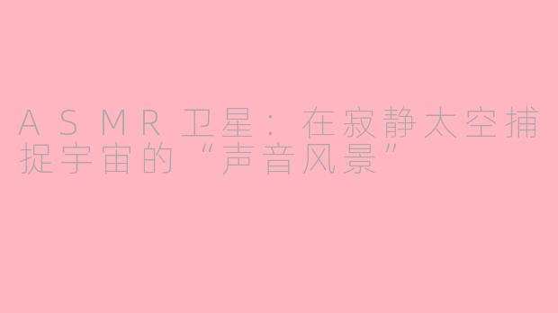 ASMR卫星：在寂静太空捕捉宇宙的“声音风景”