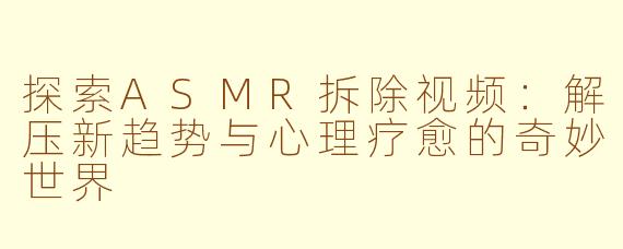 探索ASMR拆除视频：解压新趋势与心理疗愈的奇妙世界