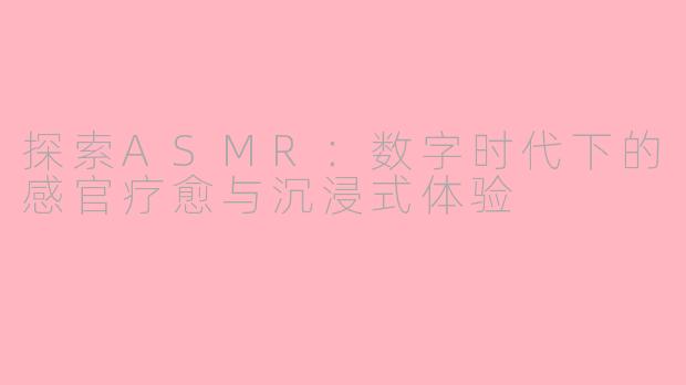 探索ASMR:数字时代下的感官疗愈与沉浸式体验