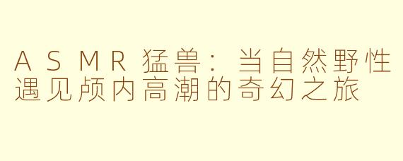 ASMR猛兽：当自然野性遇见颅内高潮的奇幻之旅