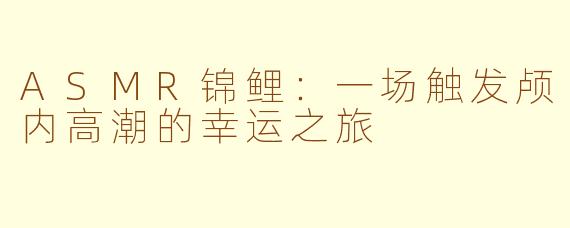 ASMR锦鲤：一场触发颅内高潮的幸运之旅