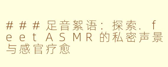 ###足音絮语：探索.feetASMR的私密声景与感官疗愈