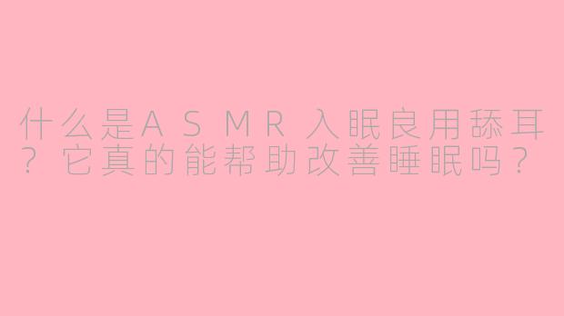 什么是ASMR入眠良用舔耳?它真的能帮助改善睡眠吗?