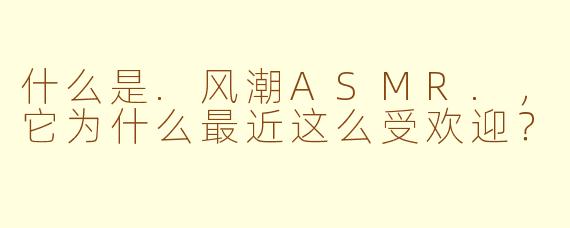 什么是.风潮ASMR.，它为什么最近这么受欢迎？