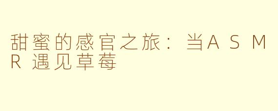 甜蜜的感官之旅：当ASMR遇见草莓