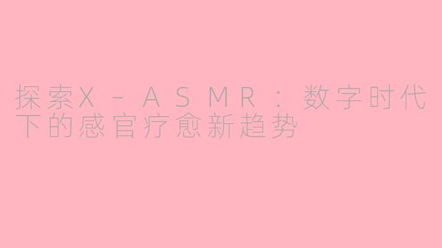 探索X–ASMR：数字时代下的感官疗愈新趋势