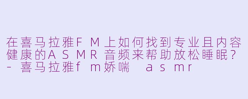 在喜马拉雅FM上如何找到专业且内容健康的ASMR音频来帮助放松睡眠？