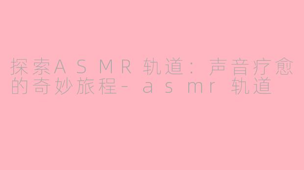 探索ASMR轨道：声音疗愈的奇妙旅程-asmr轨道