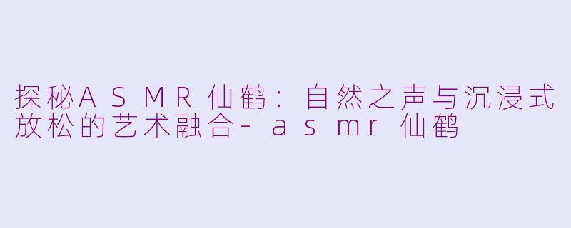 探秘ASMR仙鹤：自然之声与沉浸式放松的艺术融合-asmr仙鹤