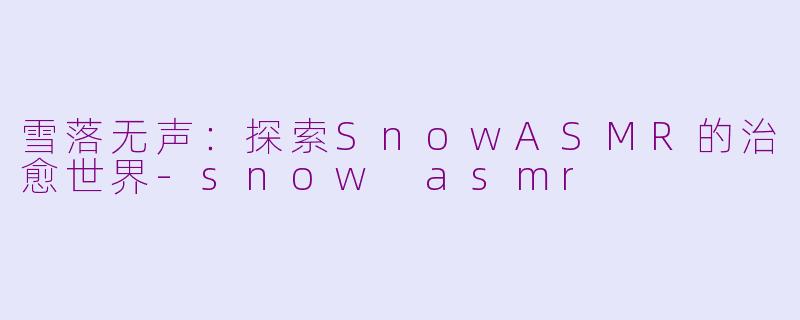雪落无声：探索SnowASMR的治愈世界-snow asmr