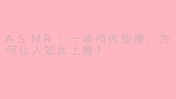 ASMR：一场颅内按摩，为何让人如此上瘾？