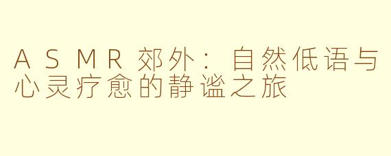 ASMR郊外：自然低语与心灵疗愈的静谧之旅