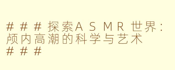 ###探索ASMR世界：颅内高潮的科学与艺术

###