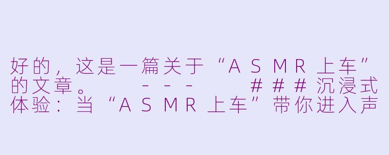 好的，这是一篇关于“ASMR上车”的文章。

---

###沉浸式体验：当“ASMR上车”带你进入声音的私密空间

###-ASMR上车