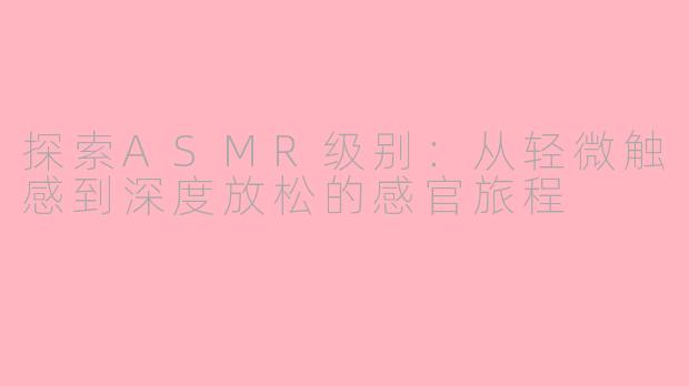 探索ASMR级别：从轻微触感到深度放松的感官旅程