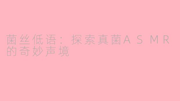 菌丝低语：探索真菌ASMR的奇妙声境