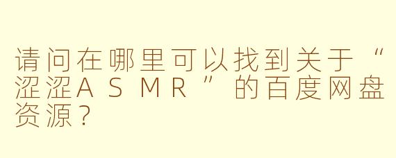 请问在哪里可以找到关于“涩涩ASMR”的百度网盘资源？
