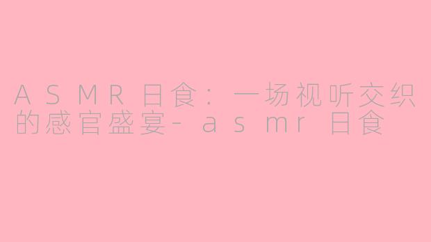ASMR日食：一场视听交织的感官盛宴-asmr日食