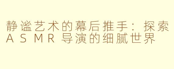 静谧艺术的幕后推手：探索ASMR导演的细腻世界