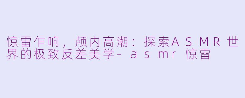 惊雷乍响,颅内高潮:探索ASMR世界的极致反差美学
