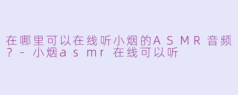 在哪里可以在线听小烟的ASMR音频？-小烟asmr在线可以听