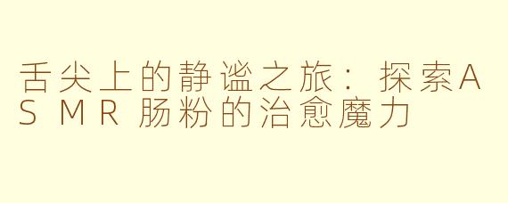 舌尖上的静谧之旅:探索ASMR肠粉的治愈魔力