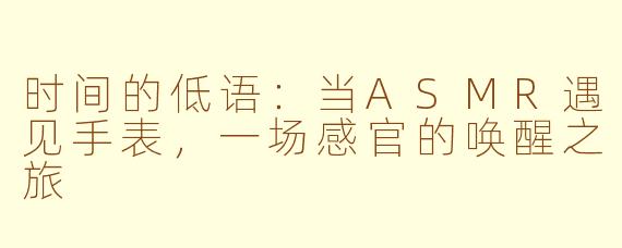 时间的低语：当ASMR遇见手表，一场感官的唤醒之旅