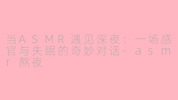 当ASMR遇见深夜：一场感官与失眠的奇妙对话-asmr熬夜