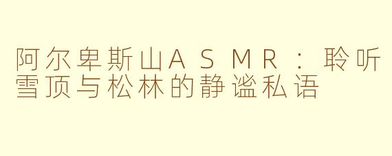 阿尔卑斯山ASMR：聆听雪顶与松林的静谧私语