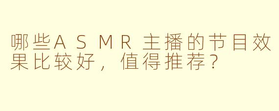 哪些ASMR主播的节目效果比较好，值得推荐？