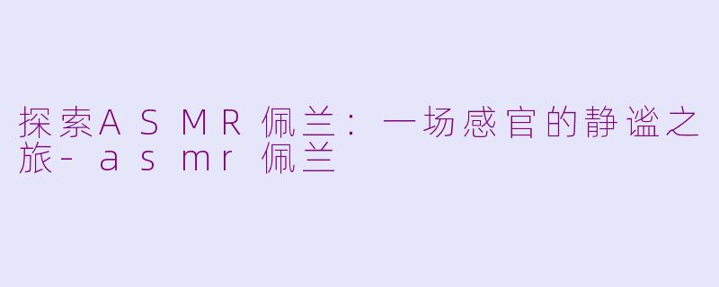 探索ASMR佩兰：一场感官的静谧之旅-asmr佩兰
