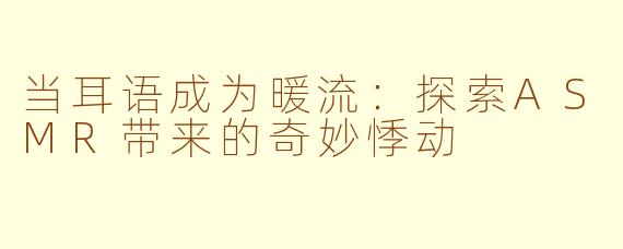 当耳语成为暖流：探索ASMR带来的奇妙悸动