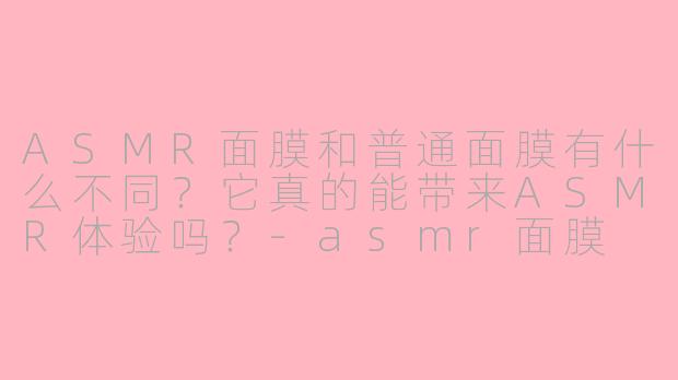 ASMR面膜和普通面膜有什么不同？它真的能带来ASMR体验吗？-asmr面膜