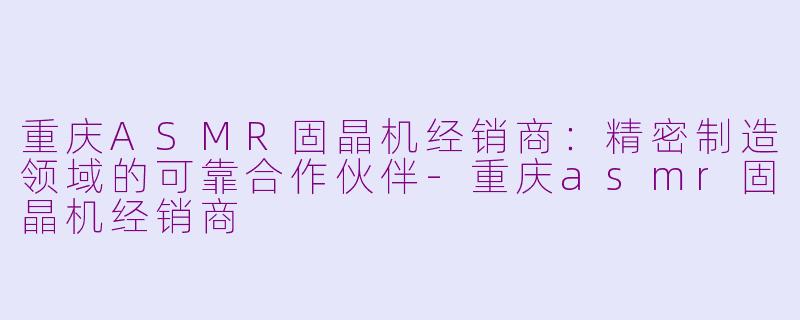重庆ASMR固晶机经销商：精密制造领域的可靠合作伙伴-重庆asmr固晶机经销商