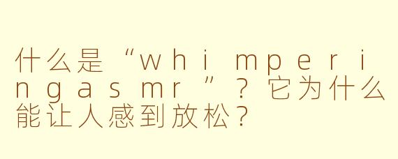 什么是“whimperingasmr”？它为什么能让人感到放松？
