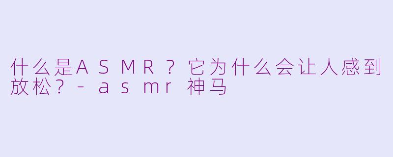 什么是ASMR？它为什么会让人感到放松？-asmr神马