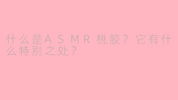 什么是ASMR桃胶？它有什么特别之处？