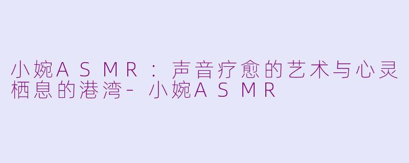 小婉ASMR：声音疗愈的艺术与心灵栖息的港湾-小婉ASMR